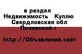  в раздел : Недвижимость » Куплю . Свердловская обл.,Полевской г.